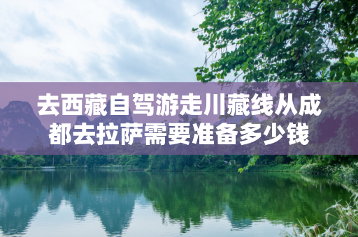 去西藏自驾游走川藏线从成都去拉萨需要准备多少钱