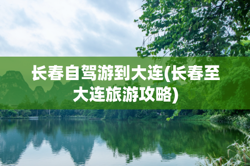 长春自驾游到大连(长春至大连旅游攻略)