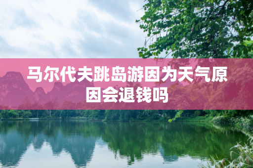 马尔代夫跳岛游因为天气原因会退钱吗