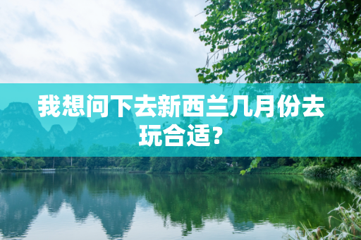 我想问下去新西兰几月份去玩合适？