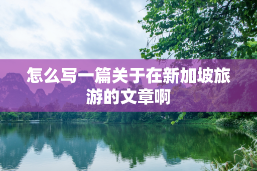 怎么写一篇关于在新加坡旅游的文章啊
