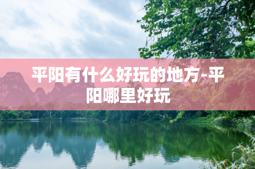 平阳有什么好玩的地方-平阳哪里好玩