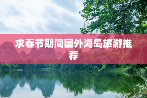 求春节期间国外海岛旅游推荐