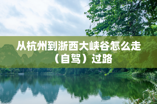 从杭州到浙西大峡谷怎么走（自驾）过路