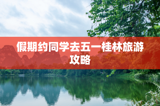 假期约同学去五一桂林旅游攻略
