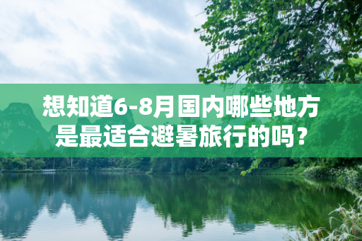 想知道6-8月国内哪些地方是最适合避暑旅行的吗？