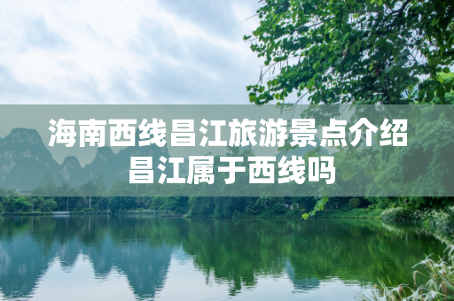 海南西线昌江旅游景点介绍 昌江属于西线吗