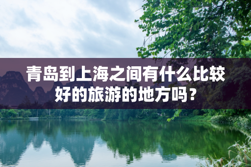 青岛到上海之间有什么比较好的旅游的地方吗？