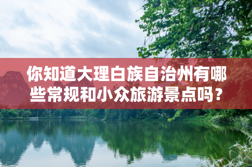 你知道大理白族自治州有哪些常规和小众旅游景点吗？