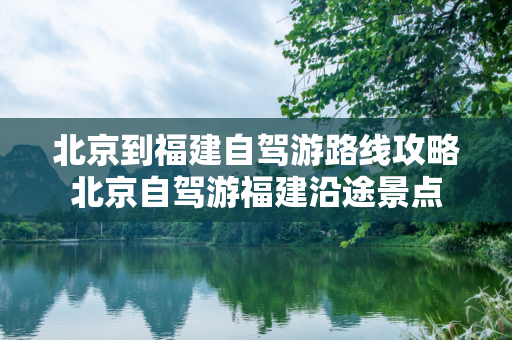 北京到福建自驾游路线攻略北京自驾游福建沿途景点