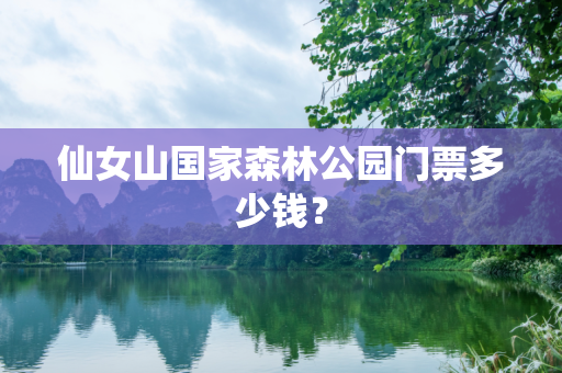 仙女山国家森林公园门票多少钱？