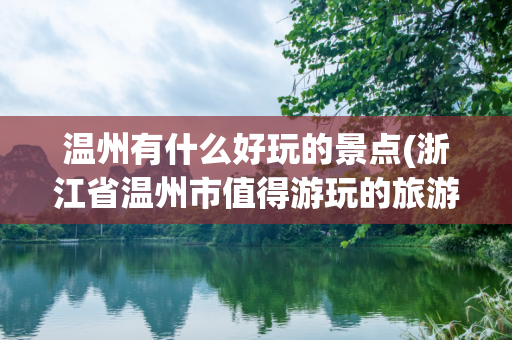 温州有什么好玩的景点(浙江省温州市值得游玩的旅游景点有哪些？