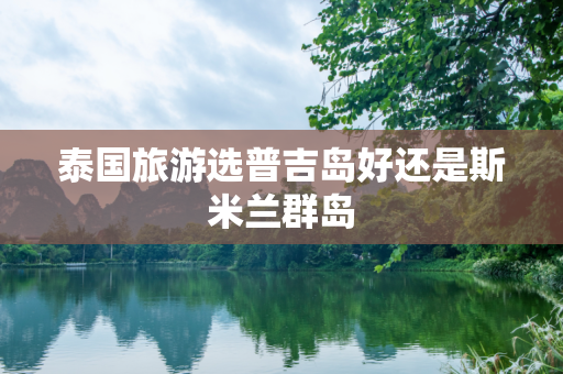 泰国旅游选普吉岛好还是斯米兰群岛