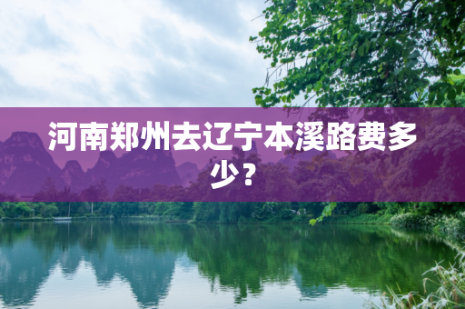 河南郑州去辽宁本溪路费多少？