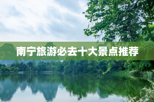 南宁旅游必去十大景点推荐