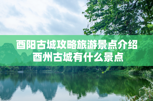 酉阳古城攻略旅游景点介绍 酉州古城有什么景点