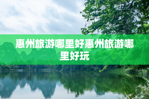 惠州旅游哪里好惠州旅游哪里好玩