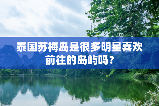 泰国苏梅岛是很多明星喜欢前往的岛屿吗？
