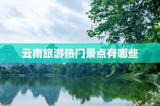云南旅游热门景点有哪些