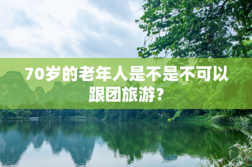 70岁的老年人是不是不可以跟团旅游？