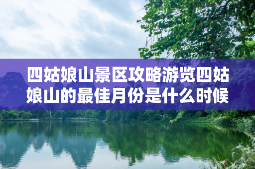 四姑娘山景区攻略游览四姑娘山的最佳月份是什么时候？