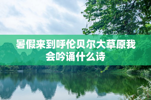 暑假来到呼伦贝尔大草原我会吟诵什么诗