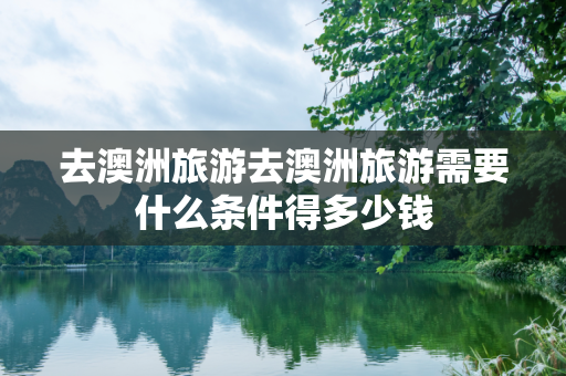 去澳洲旅游去澳洲旅游需要什么条件得多少钱
