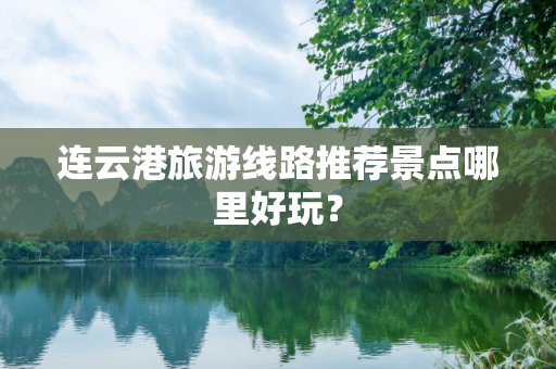 连云港旅游线路推荐景点哪里好玩？