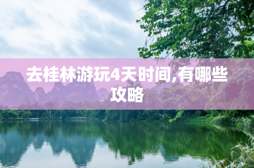去桂林游玩4天时间,有哪些攻略