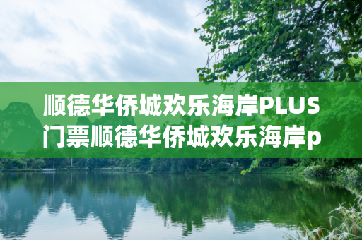 顺德华侨城欢乐海岸PLUS门票顺德华侨城欢乐海岸plus门票多少钱