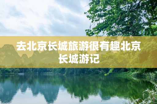 去北京长城旅游很有趣北京长城游记