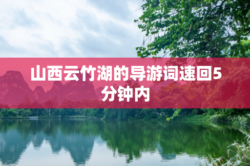 山西云竹湖的导游词速回5分钟内