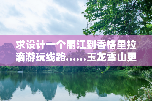 求设计一个丽江到香格里拉滴游玩线路……玉龙雪山更值得去还是普达措……？