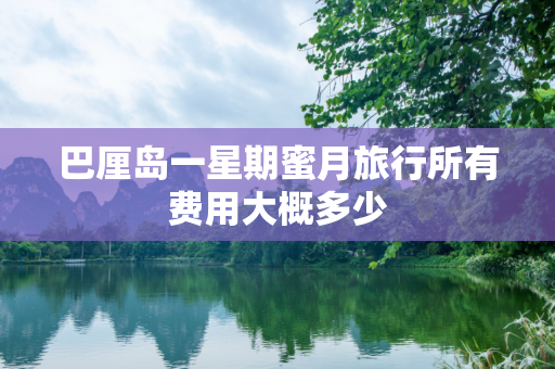巴厘岛一星期蜜月旅行所有费用大概多少