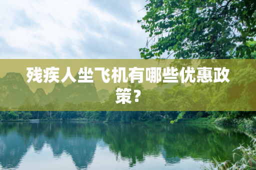 残疾人坐飞机有哪些优惠政策？