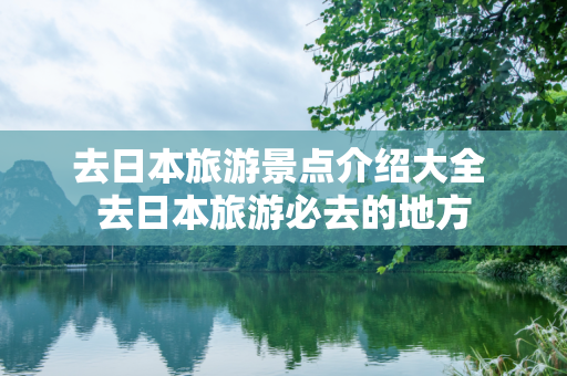 去日本旅游景点介绍大全 去日本旅游必去的地方
