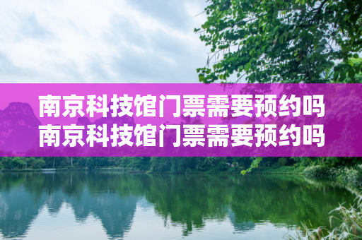 南京科技馆门票需要预约吗南京科技馆门票需要预约吗多少钱