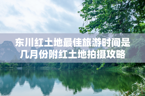 东川红土地最佳旅游时间是几月份附红土地拍摄攻略
