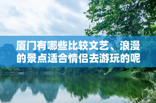 厦门有哪些比较文艺、浪漫的景点适合情侣去游玩的呢？