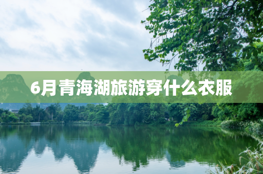 6月青海湖旅游穿什么衣服