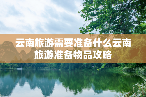云南旅游需要准备什么云南旅游准备物品攻略