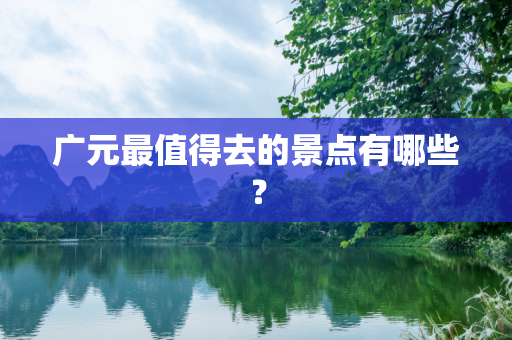 广元最值得去的景点有哪些？