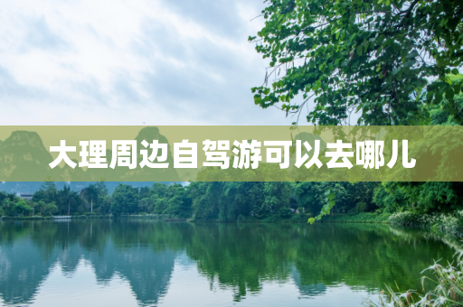 大理周边自驾游可以去哪儿