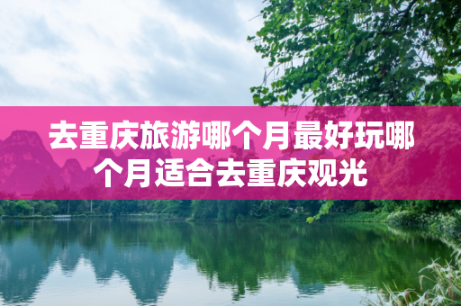 去重庆旅游哪个月最好玩哪个月适合去重庆观光