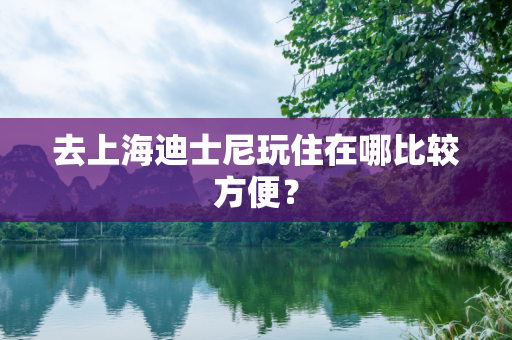 去上海迪士尼玩住在哪比较方便？