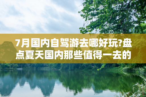7月国内自驾游去哪好玩?盘点夏天国内那些值得一去的景点大全