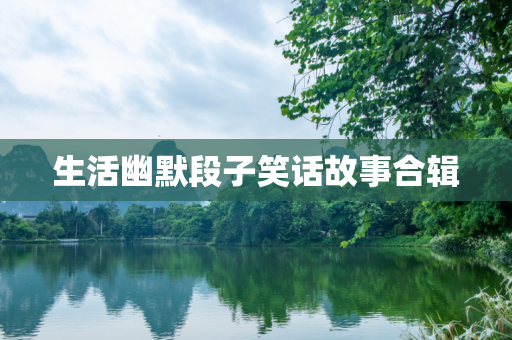 生活幽默段子笑话故事合辑