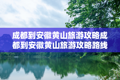 成都到安徽黄山旅游攻略成都到安徽黄山旅游攻略路线