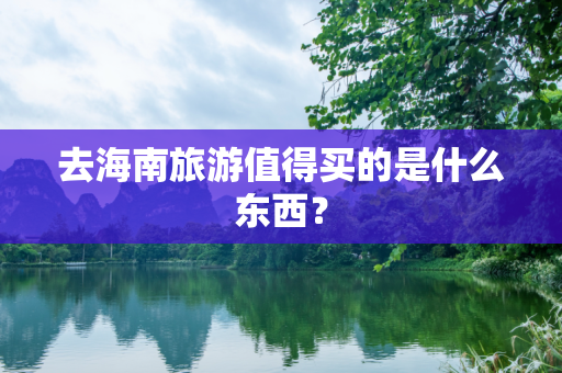 去海南旅游值得买的是什么东西？
