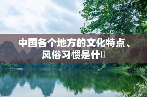 中国各个地方的文化特点、风俗习惯是什麼